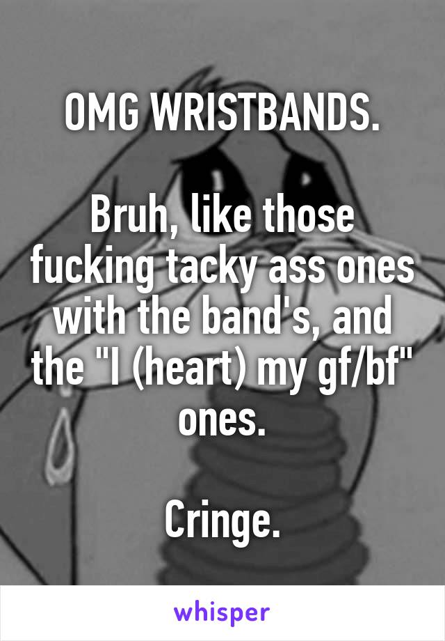 OMG WRISTBANDS.

Bruh, like those fucking tacky ass ones with the band's, and the "I (heart) my gf/bf" ones.

Cringe.