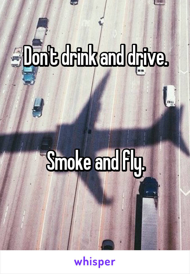 Don't drink and drive.



Smoke and fly.

