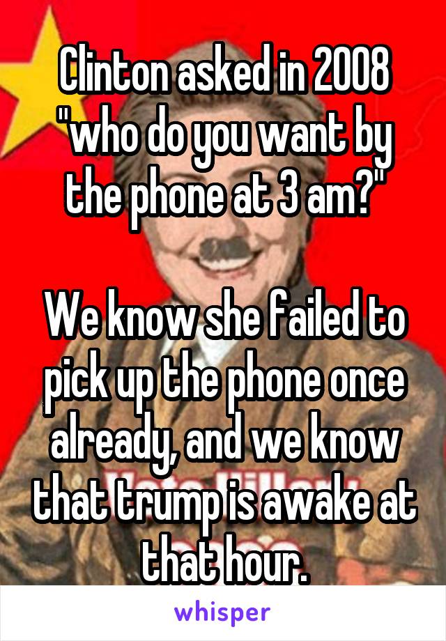 Clinton asked in 2008 "who do you want by the phone at 3 am?"

We know she failed to pick up the phone once already, and we know that trump is awake at that hour.