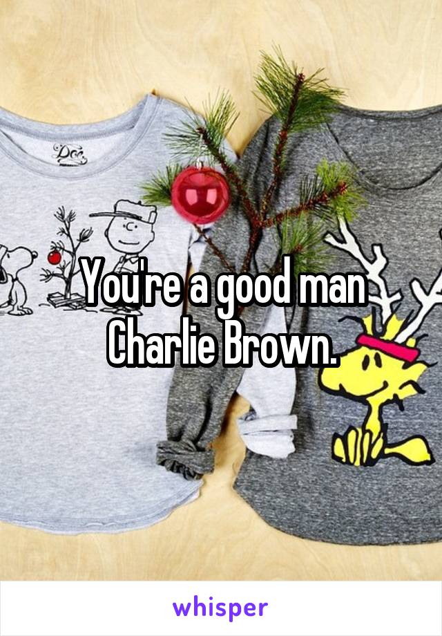 You're a good man Charlie Brown.