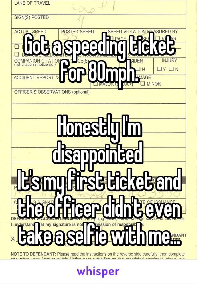 Got a speeding ticket for 80mph.

Honestly I'm disappointed 
It's my first ticket and the officer didn't even take a selfie with me...