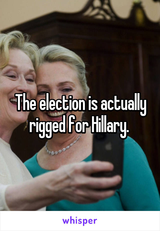 The election is actually rigged for Hillary. 