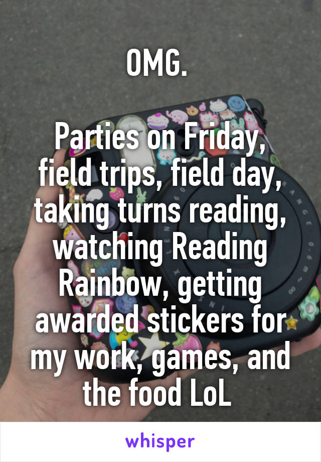 OMG. 

Parties on Friday, field trips, field day, taking turns reading, watching Reading Rainbow, getting awarded stickers for my work, games, and the food LoL 