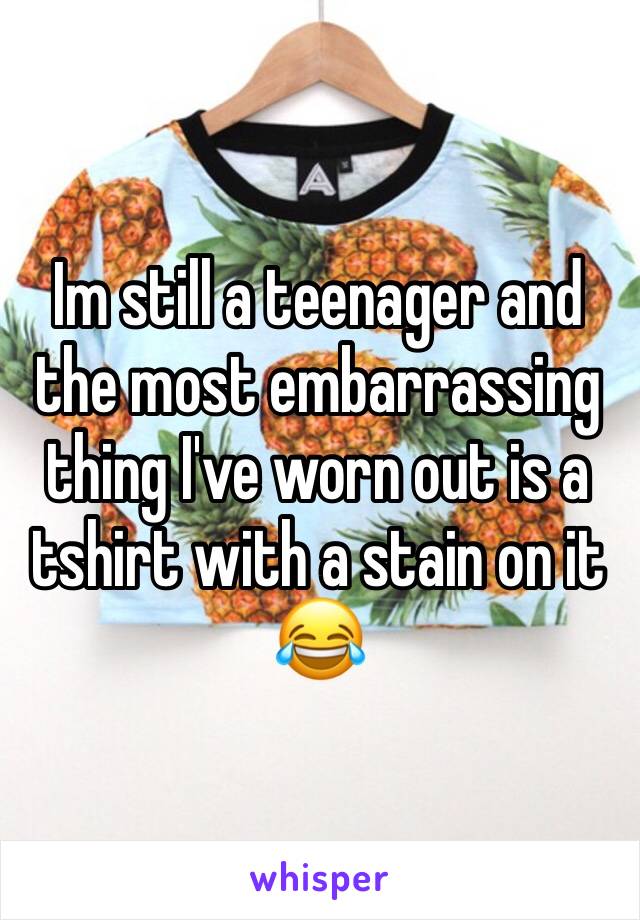 Im still a teenager and the most embarrassing thing I've worn out is a tshirt with a stain on it 😂
