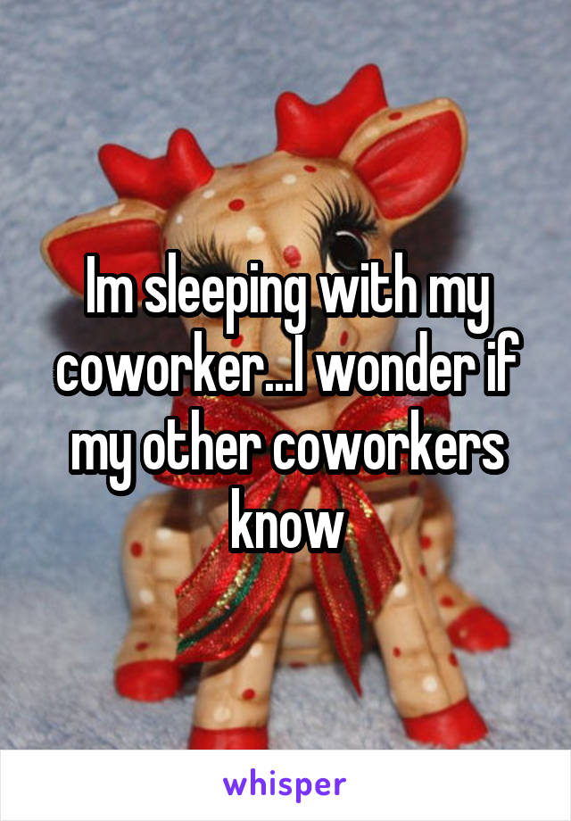 Im sleeping with my coworker...I wonder if my other coworkers know