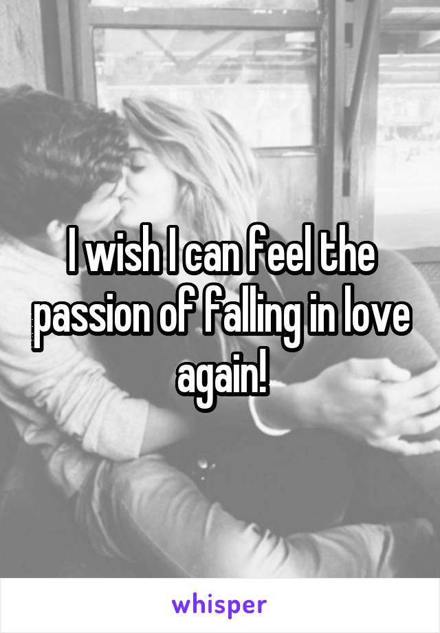 I wish I can feel the passion of falling in love again!