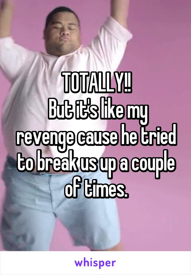 TOTALLY!!
 But it's like my revenge cause he tried to break us up a couple of times.