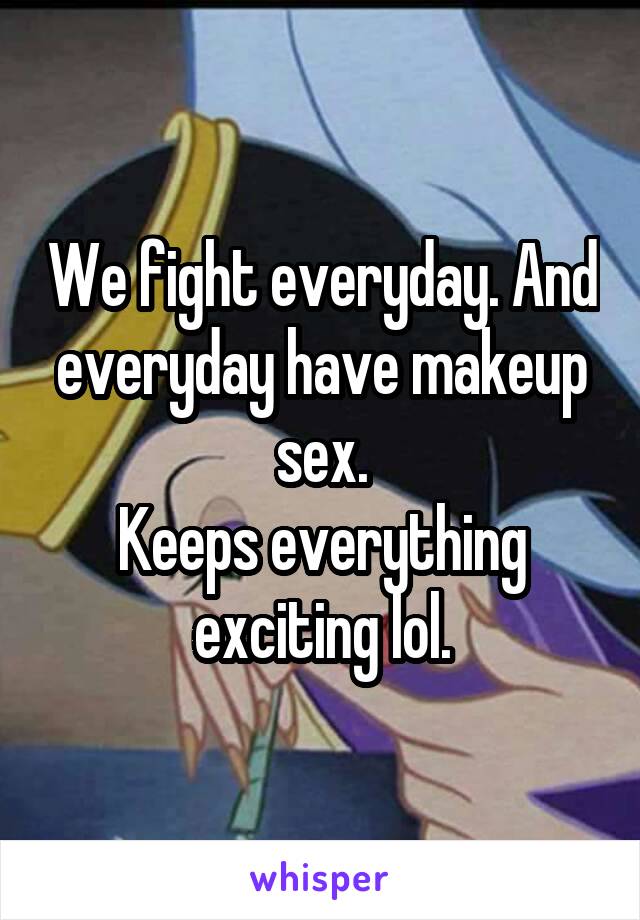 We fight everyday. And everyday have makeup sex.
Keeps everything exciting lol.