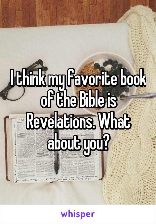 I think my favorite book of the Bible is Revelations. What about you?