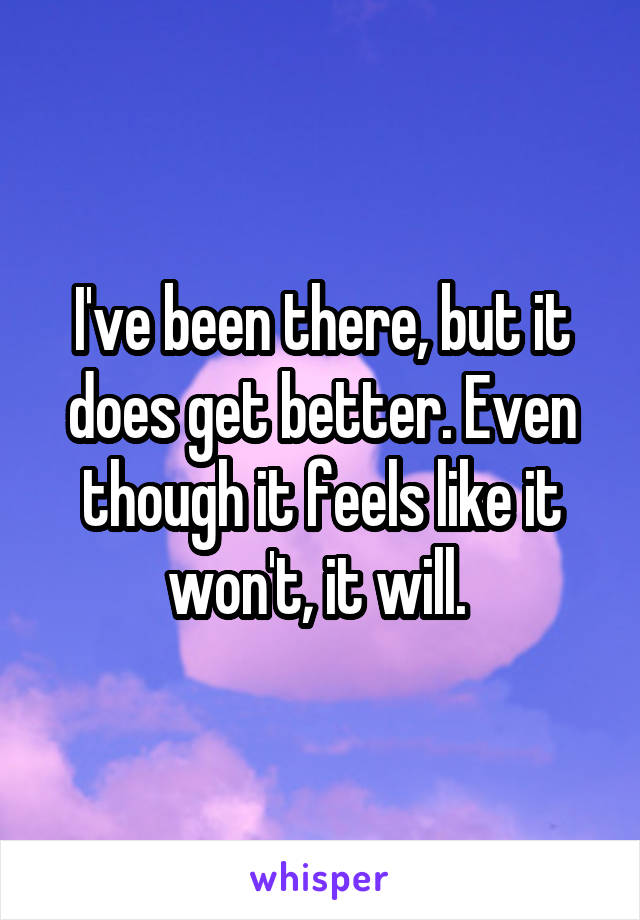 I've been there, but it does get better. Even though it feels like it won't, it will. 