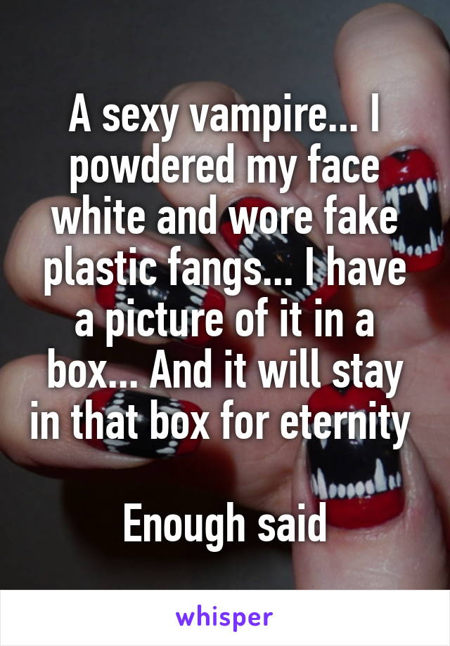 A sexy vampire... I powdered my face white and wore fake plastic fangs... I have a picture of it in a box... And it will stay in that box for eternity 

Enough said