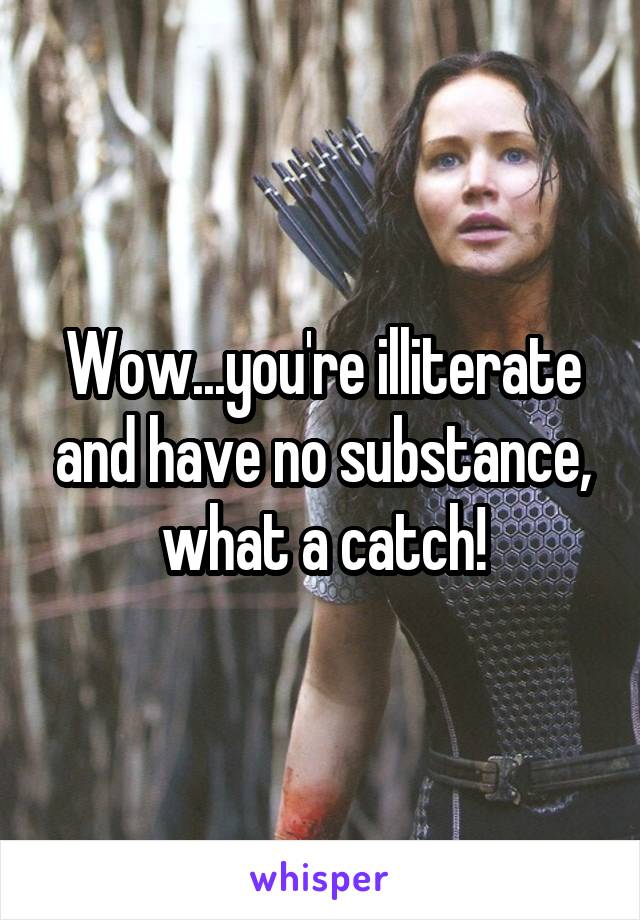 Wow...you're illiterate and have no substance, what a catch!