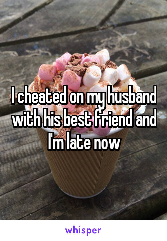I cheated on my husband with his best friend and I'm late now