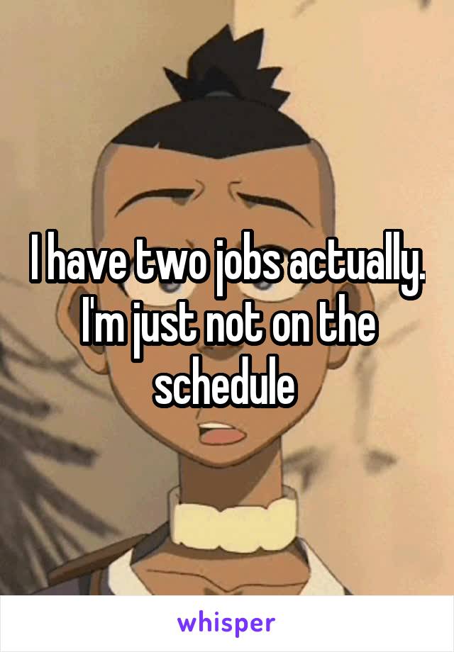 I have two jobs actually. I'm just not on the schedule 