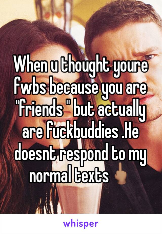 When u thought youre fwbs because you are "friends " but actually are fuckbuddies .He doesnt respond to my normal texts🖕🏽