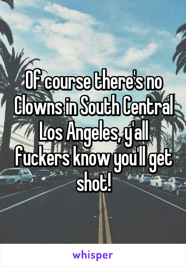 Of course there's no Clowns in South Central Los Angeles, y'all fuckers know you'll get shot!