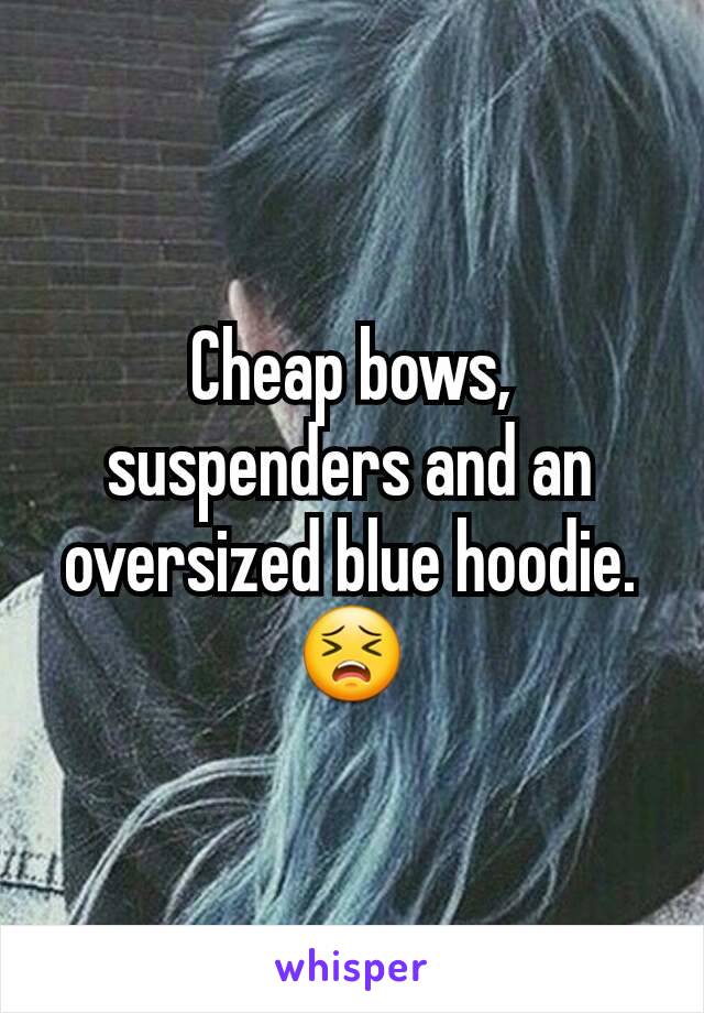 Cheap bows, suspenders and an oversized blue hoodie. 😣