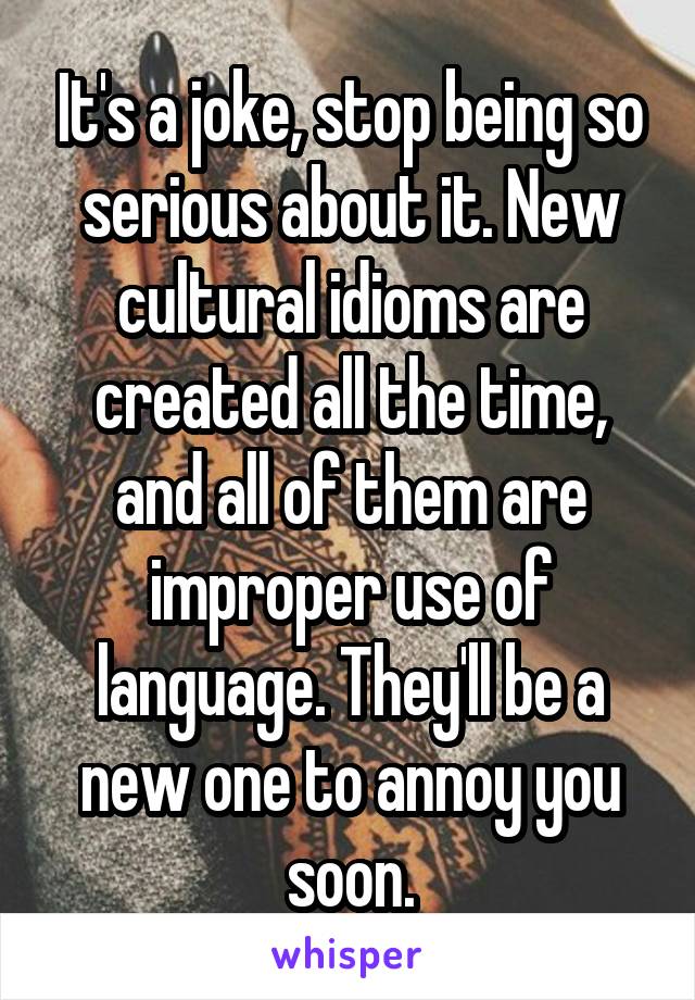 It's a joke, stop being so serious about it. New cultural idioms are created all the time, and all of them are improper use of language. They'll be a new one to annoy you soon.