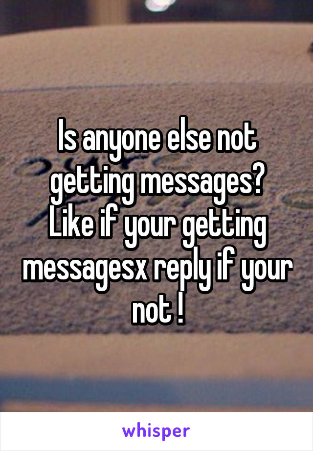 Is anyone else not getting messages?
Like if your getting messagesx reply if your not !