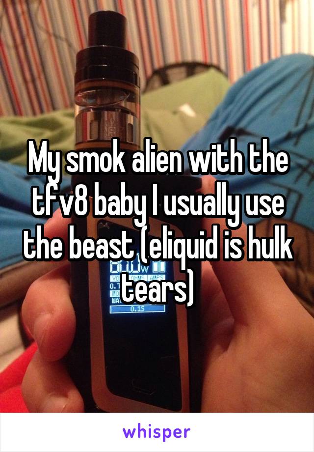 My smok alien with the tfv8 baby I usually use the beast (eliquid is hulk tears)