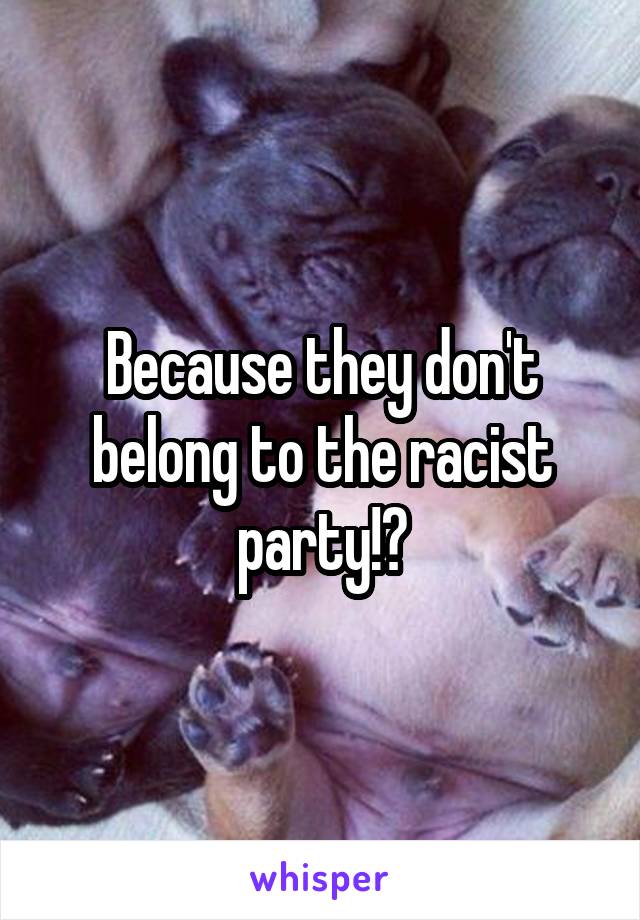 Because they don't belong to the racist party!?