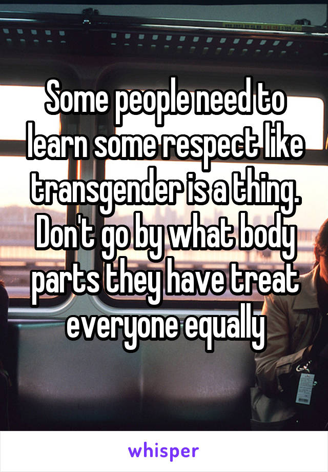 Some people need to learn some respect like transgender is a thing. Don't go by what body parts they have treat everyone equally
