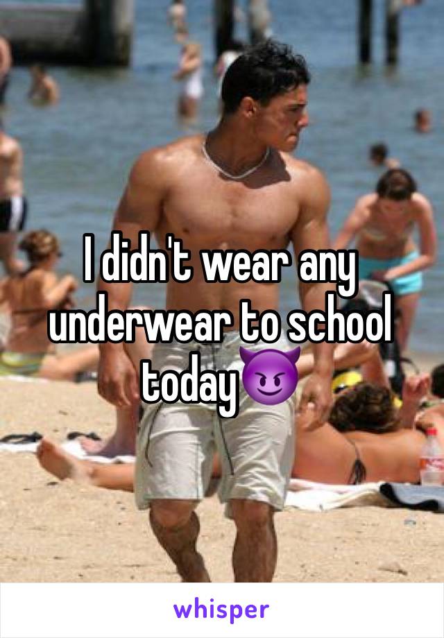 I didn't wear any underwear to school today😈