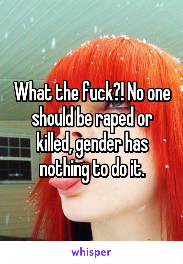 What the fuck?! No one should be raped or killed, gender has nothing to do it.