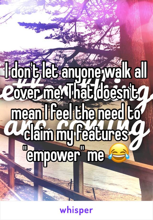 I don't let anyone walk all over me. That doesn't mean I feel the need to claim my features "empower" me 😂