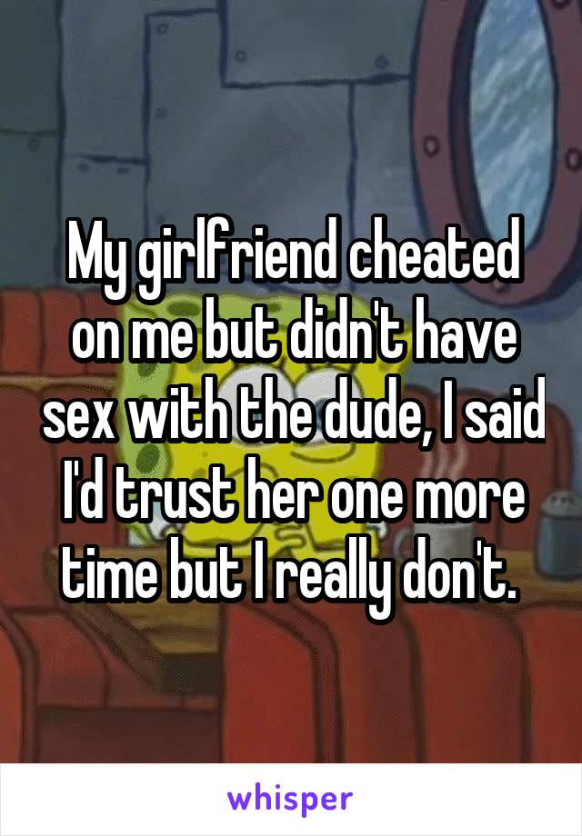 My girlfriend cheated on me but didn't have sex with the dude, I said I'd trust her one more time but I really don't. 