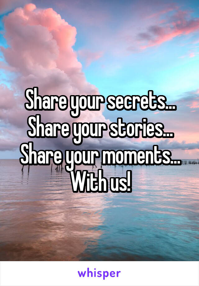 Share your secrets...
Share your stories...
Share your moments...
With us!