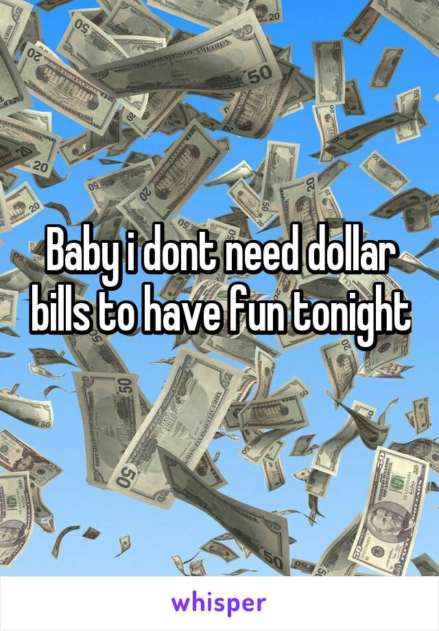 Baby i dont need dollar bills to have fun tonight 
