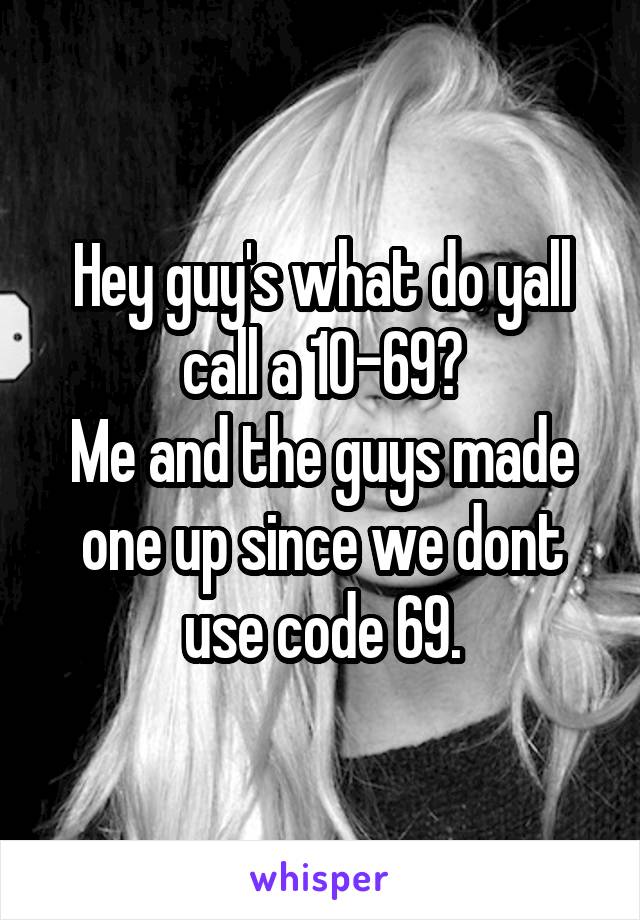 Hey guy's what do yall call a 10-69?
Me and the guys made one up since we dont use code 69.
