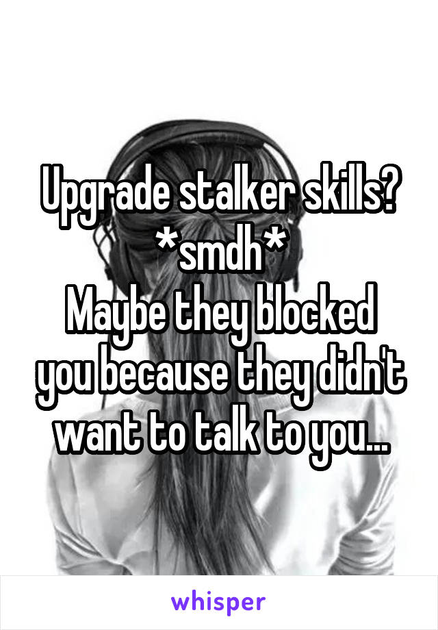Upgrade stalker skills?
*smdh*
Maybe they blocked you because they didn't want to talk to you...