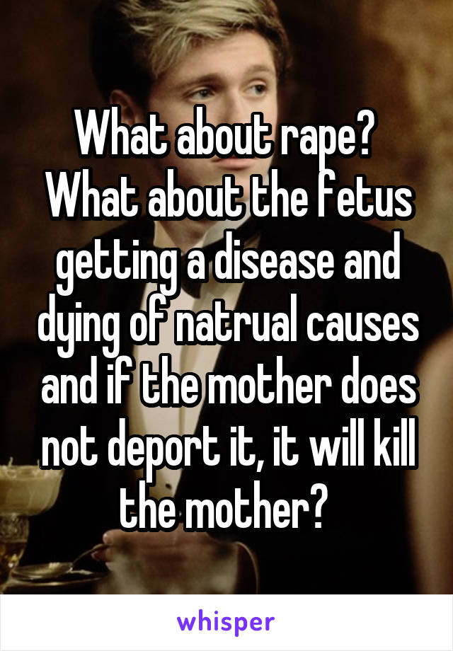What about rape? 
What about the fetus getting a disease and dying of natrual causes and if the mother does not deport it, it will kill the mother? 
