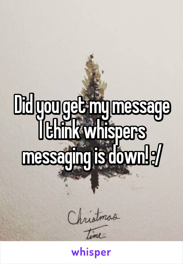 Did you get my message I think whispers messaging is down! :/