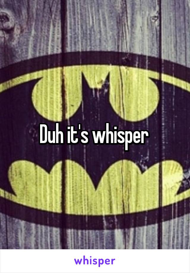 Duh it's whisper 