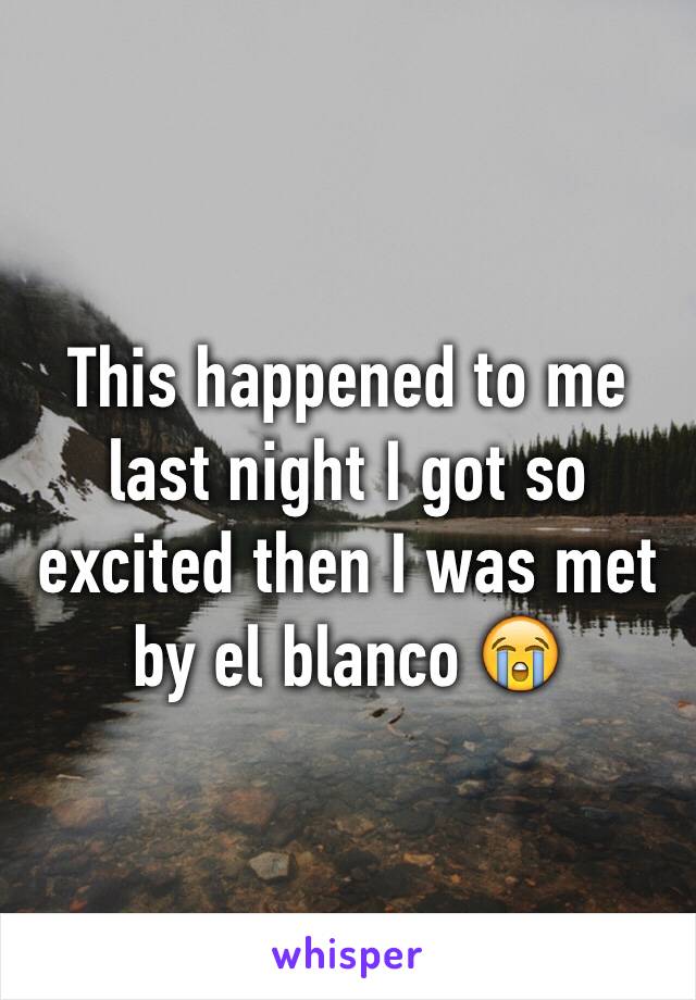 This happened to me last night I got so excited then I was met by el blanco 😭