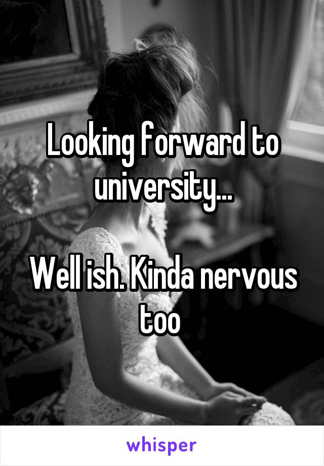 Looking forward to university...

Well ish. Kinda nervous too 