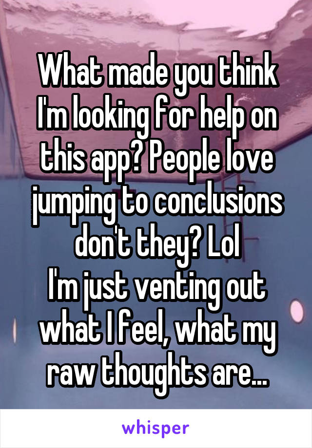 What made you think I'm looking for help on this app? People love jumping to conclusions don't they? Lol
I'm just venting out what I feel, what my raw thoughts are...
