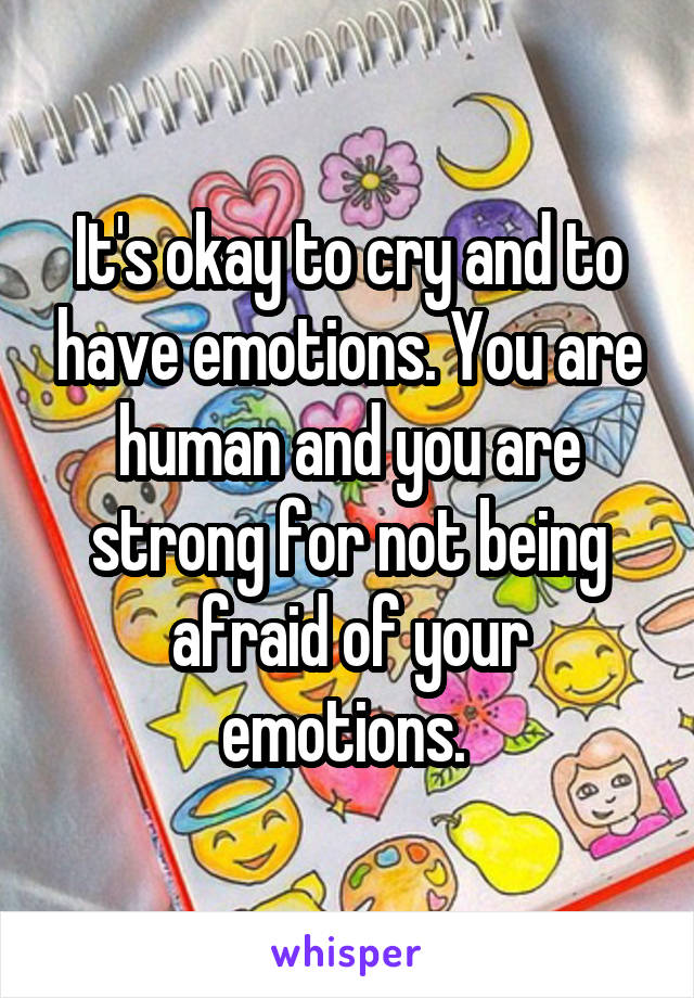 It's okay to cry and to have emotions. You are human and you are strong for not being afraid of your emotions. 