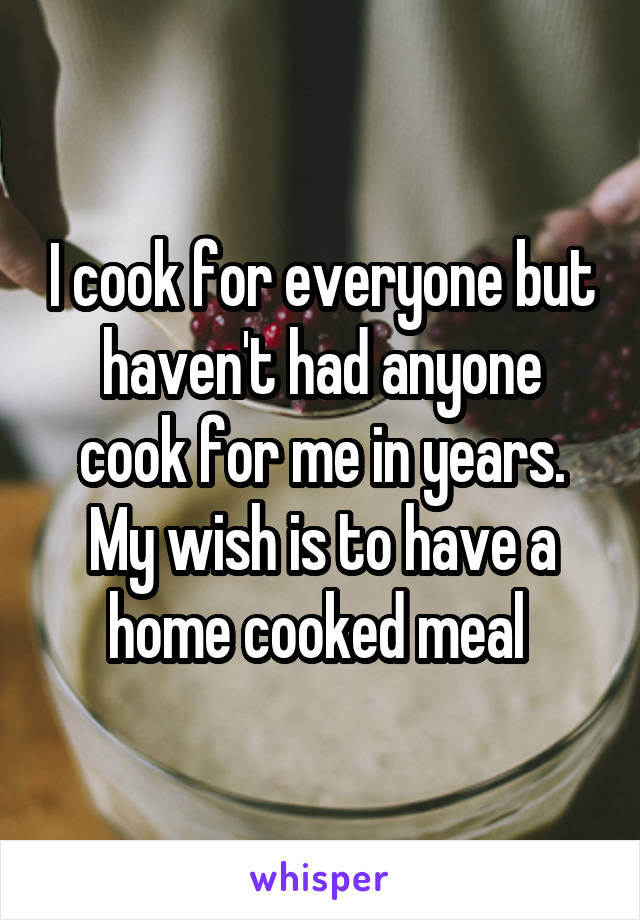 I cook for everyone but haven't had anyone cook for me in years. My wish is to have a home cooked meal 