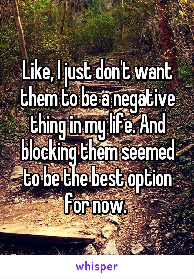 Like, I just don't want them to be a negative thing in my life. And blocking them seemed to be the best option for now. 