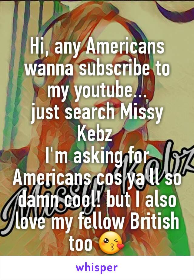 Hi, any Americans wanna subscribe to my youtube...
just search Missy Kebz 
I'm asking for Americans cos ya'll so damn cool! but I also love my fellow British too 😘