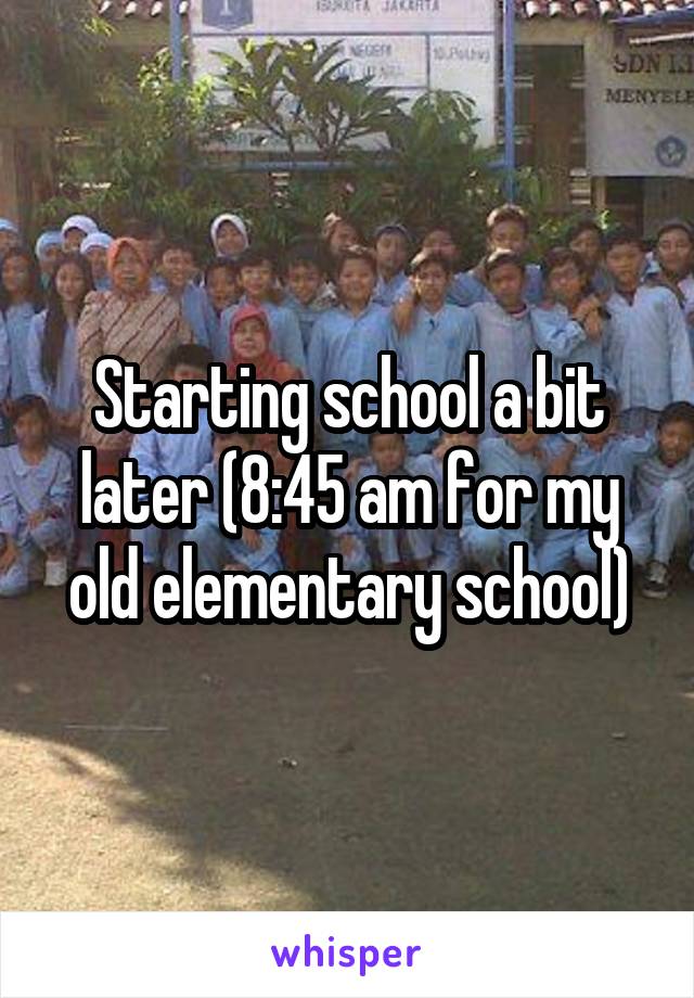 Starting school a bit later (8:45 am for my old elementary school)