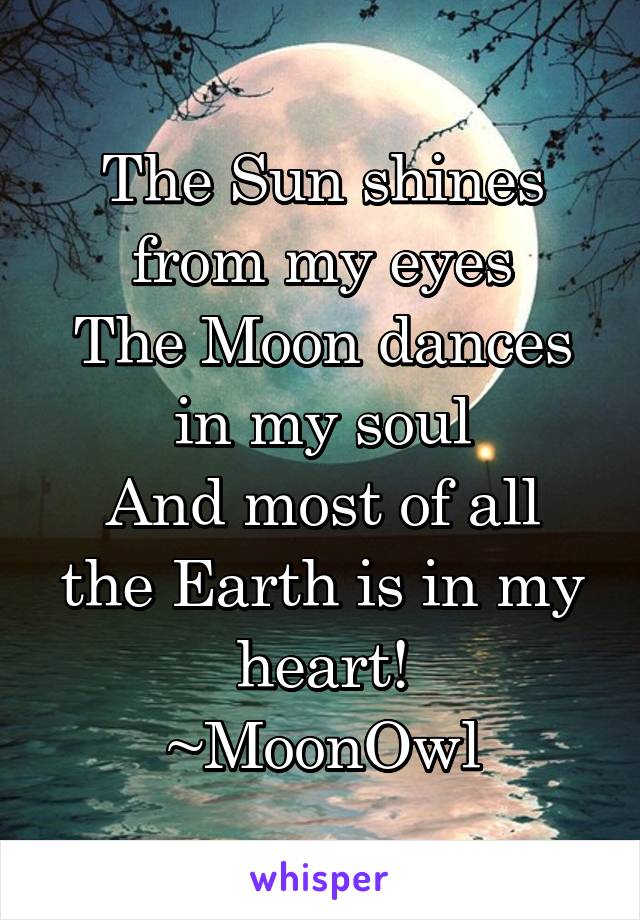 The Sun shines from my eyes
The Moon dances in my soul
And most of all the Earth is in my heart!
~MoonOwl