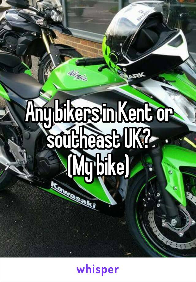 Any bikers in Kent or southeast UK?
(My bike)