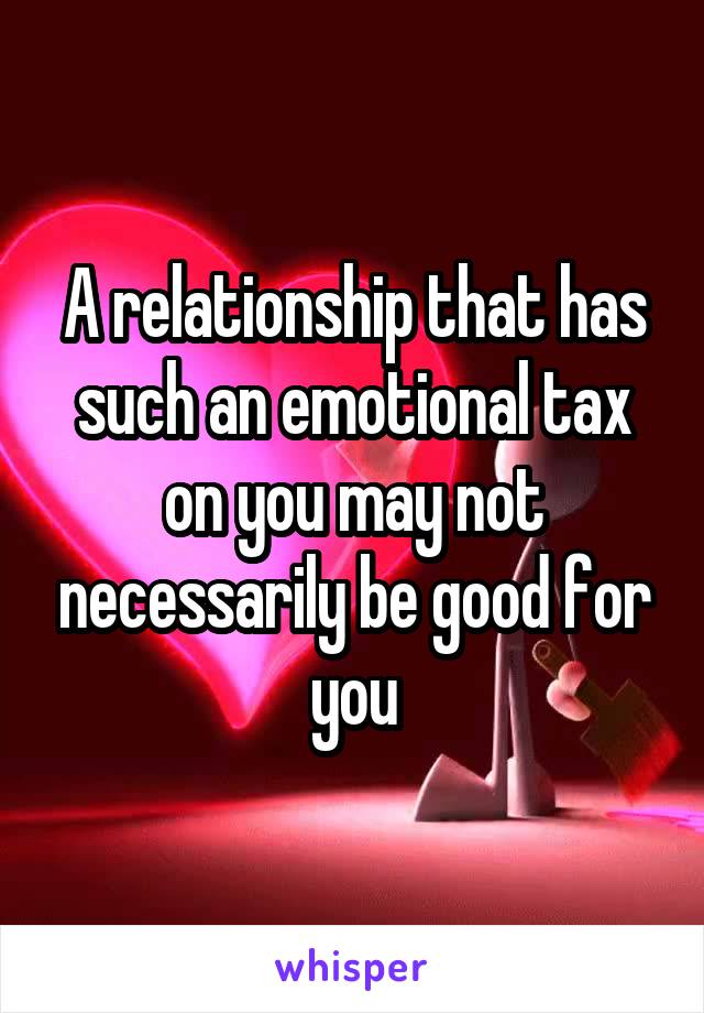 A relationship that has such an emotional tax on you may not necessarily be good for you