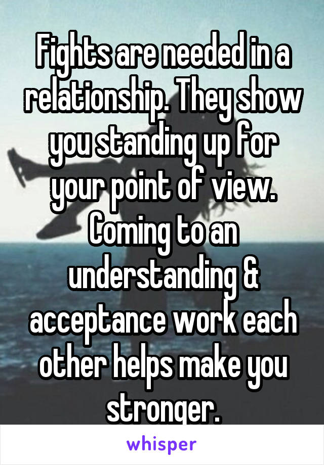 Fights are needed in a relationship. They show you standing up for your point of view. Coming to an understanding & acceptance work each other helps make you stronger.