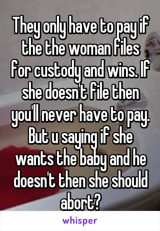 They only have to pay if the the woman files for custody and wins. If she doesn't file then you'll never have to pay. But u saying if she wants the baby and he doesn't then she should abort?
